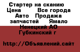 Стартер на сканию › Цена ­ 25 - Все города Авто » Продажа запчастей   . Ямало-Ненецкий АО,Губкинский г.